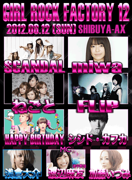 GIRL ROCK FACTORY 12：2012.08.12(SUN) SHIBUYA-AX：SCANDAL/miwa/ねごと/FLiP/HAPPY BIRTHDAY/シシド・カフカ/MC: 浅倉大介  加藤いづみ  渡辺麻友(途中参加)